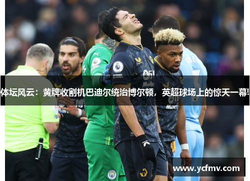 体坛风云：黄牌收割机巴迪尔统治博尔顿，英超球场上的惊天一幕!