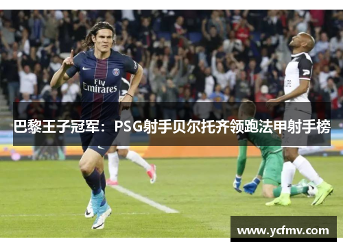 巴黎王子冠军：PSG射手贝尔托齐领跑法甲射手榜